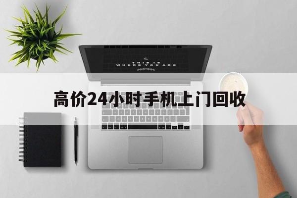乐清高价24小时手机上门回收的最新政策(2025年乐清高价24小时手机上门回收是真的吗分享)