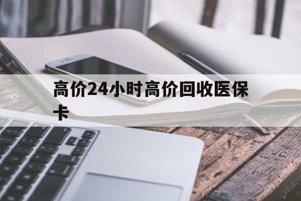 乐清高价24小时高价回收医保卡的最新政策(2025年乐清温州高价回收医保卡分享)