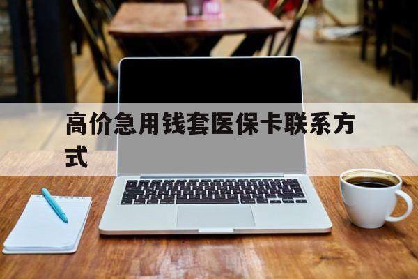乐清高价急用钱套医保卡联系方式的最新政策(2025年乐清哪里可以套医保卡现金分享)