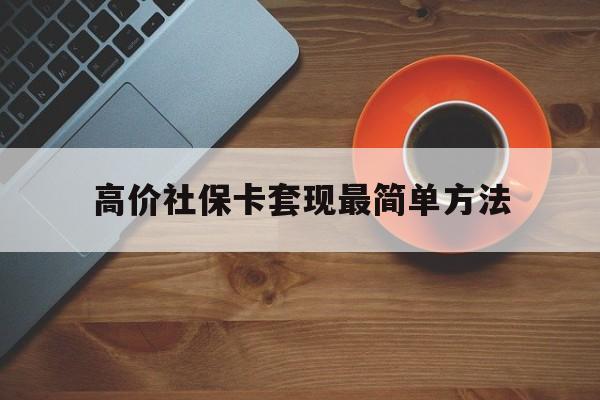 乐清高价社保卡套现最简单方法的最新政策(2025年乐清社保卡套取现金操作分享)